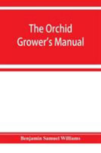 The orchid-grower's manual, containing descriptions of the best species and varieties of orchidaceous plants in cultivation - Benjamin Samuel Williams