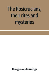 The Rosicrucians, their rites and mysteries; with chapters on the ancient fire- and serpent-worshipers, and explanations of the mystic symbols represented in the monuments and talismans of the primeval philosophers - Hargrave Jennings