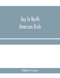 Key to North American birds. Containing a concise account of every species of living and fossil bird at present known from the continent north of the Mexican and United States boundary, inclusive of Greenland and Lower California, with which are incorpora - Elliott Coues