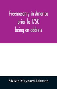 Freemasonry in America prior to 1750; being an address - Melvin Maynard Johnson