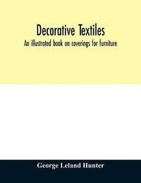 Decorative textiles : an illustrated book on coverings for furniture, walls and floors, including damasks, brocades and velvets, tapestries, laces, embroideries, chintzes, cretonnes, drapery and furniture trimmings, wall papers, carpets and rugs, tooled a - George Leland Hunter