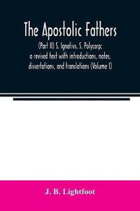 The Apostolic Fathers : (Part II) S. Ignativs. S. Polycarp; a revised text with introductions, notes, dissertations, and translations (Volume I) - J. B. Lightfoot