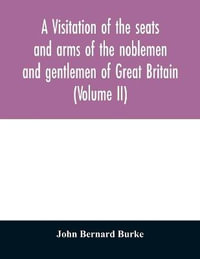 A visitation of the seats and arms of the noblemen and gentlemen of Great Britain (Volume II) - John Bernard Burke