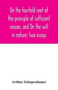 On the fourfold root of the principle of sufficient reason, and On the will in nature; two essays - Arthur Schopenhauer