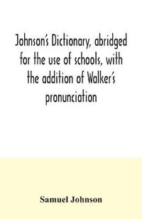 Johnson's dictionary, abridged for the use of schools, with the addition of Walker's pronunciation; an abstract of his principles of English pronunciation, with questions; a vocabulary of Greek, Latin, and scripture proper names - Samuel Johnson