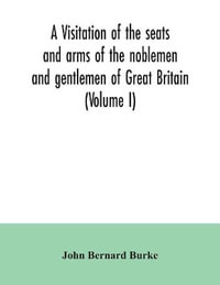 A visitation of the seats and arms of the noblemen and gentlemen of Great Britain (Volume I) - John Bernard Burke