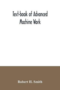 Text-book of advanced machine work; Prepared for Student in Technical, Manual Training, and Trade Schools, and for the Apprentice in the Shop - Robert H. Smith