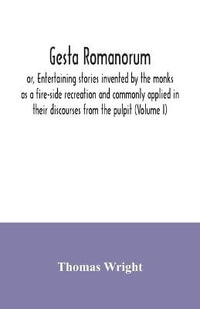 Gesta Romanorum, or, Entertaining stories invented by the monks as a fire-side recreation and commonly applied in their discourses from the pulpit (Volume I) - Thomas Wright