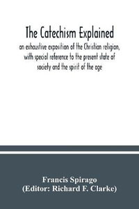 The catechism explained : an exhaustive exposition of the Christian religion, with special reference to the present state of society and the spirit of the age - Francis Spirago