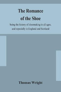 The romance of the shoe : being the history of shoemaking in all ages, and especially in England and Scotland - Thomas Wright