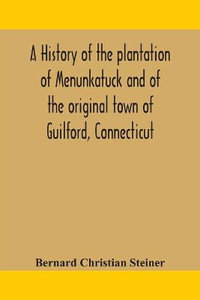 A history of the plantation of Menunkatuck and of the original town of Guilford, Connecticut : comprising the present towns of Guilford and Madison - Bernard Christian Steiner