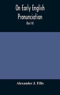 On Early English Pronunciation, With Especial Reference to Shakspere and Chaucer, Containing an Investigation on the Correspondence of writing with Speech in England, from the anglosaxon period to the present day, preceded by a systematic notation of all - Alexander J. Ellis