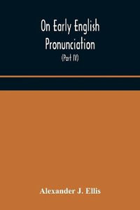 On Early English Pronunciation, With Especial Reference to Shakspere and Chaucer, Containing an Investigation on the Correspondence of writing with Speech in England, from the anglosaxon period to the present day, preceded by a systematic notation of all - Alexander J. Ellis