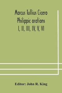 Marcus Tullius Cicero  Philippic orations; I, II, III, IV, V, VI - John R. King