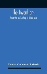 The Inventions : Researches And Writing Of Nikola Tesla, With Special Reference To His Work In Polyphase Currents And High Potential Lighting - Thomas Commerford Martin