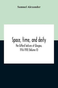 Space, Time, And Deity : The Gifford Lectures At Glasgow, 1916-1918 (Volume Ii) - Samuel Alexander