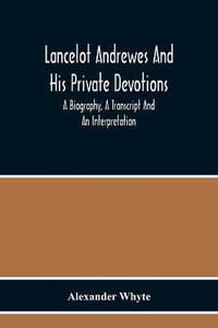 Lancelot Andrewes And His Private Devotions : A Biography, A Transcript And An Interpretation - Alexander Whyte