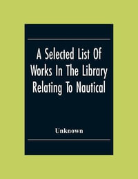 A Selected List Of Works In The Library Relating To Nautical And Naval Art And Science Navigation And Seamanship Shipbuilding Etc. - Unknown