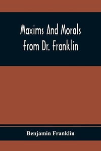 Maxims And Morals From Dr. Franklin : Being Incitements To Industry, Frugality, And Prudence - Benjamin Franklin