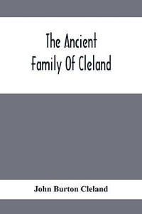 The Ancient Family Of Cleland; Being An Account Of The Clelands Of That Ilk, In The County Of Lanark; Of The Branches Of Faskine, Monkland, Etc.; And Of Others Of The Name - John Burton Cleland