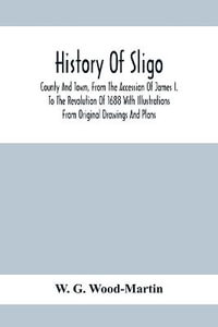 History Of Sligo ; County And Town, From The Accession Of James I. To The Revolution Of 1688 With Illustrations From Original Drawings And Plans - W. G. Wood-Martin