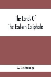 The Lands Of The Eastern Caliphate : Mesopotamia, Persia And Central Asia From The Moslem Conquest To The Time Of Timur - G. Le Strange