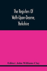 The Registers Of Wath-Upon-Dearne, Yorkshire; Baptisms And Burials, 1598-1778 Marriages, 1598-1779 - John Williams Clay