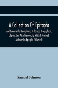 A Collection Of Epitaphs And Monumental Inscriptions, Historical, Biographical, Literary, And Miscellaneous. To Which Is Prefixed, An Essay On Epitaphs (Volume I) - Samuel Johnson