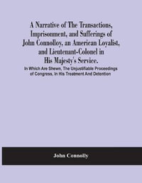 A Narrative Of The Transactions, Imprisonment, And Sufferings Of John Connolloy, An American Loyalist, And Lieutenant-Colonel In His Majesty'S Service. In Which Are Shewn, The Unjustifiable Proceedings Of Congress, In His Treatment And Detention - John Connolly