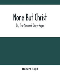 None But Christ ; Or, The Sinner'S Only Hope - Robert Boyd