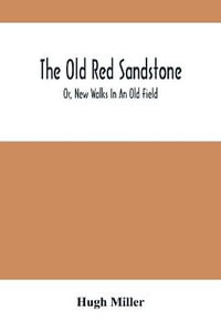 The Old Red Sandstone; Or, New Walks In An Old Field - Hugh Miller