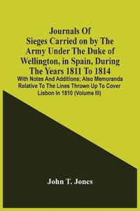 Journals Of Sieges Carried On By The Army Under The Duke Of Wellington, In Spain, During The Years 1811 To 1814 : With Notes And Additions ; Also Memoranda Relative To The Lines Thrown Up To Cover Lisbon In 1810 (Volume Iii) - John T. Jones