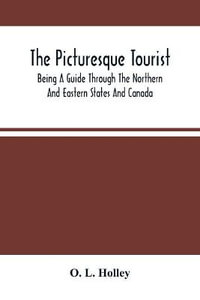 The Picturesque Tourist : Being A Guide Through The Northern And Eastern States And Canada ; Giving An Accurate Description Of Cities And Villages, Celebrated Places Of Resort, Etc. - O. L. Holley