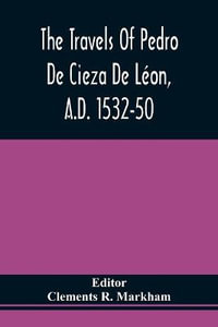 The Travels Of Pedro De Cieza De L©on, A.D. 1532-50, Contained In The First Part Of His Chronicle Of Peru - Clements R. Markham