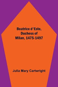 Beatrice d'Este, Duchess of Milan, 1475-1497 - Julia Mary Cartwright