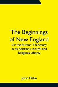 The Beginnings of New England; Or the Puritan Theocracy in its Relations to Civil and Religious Liberty - John Fiske