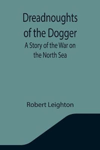 Dreadnoughts of the Dogger : A Story of the War on the North Sea - Robert Leighton