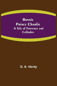 Bonnie Prince Charlie : A Tale of Fontenoy and Culloden - G. A. Henty