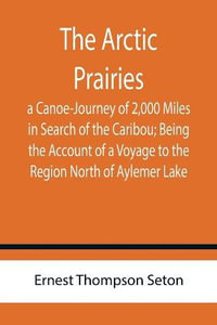 The Arctic Prairies : a Canoe-Journey of 2,000 Miles in Search of the Caribou; Being the Account of a Voyage to the Region North of Aylemer Lake - Ernest Thompson Seton