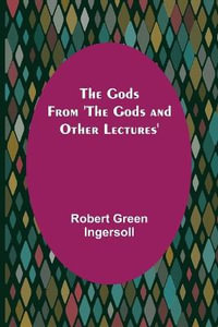 The Gods; From 'The Gods and Other Lectures' - Robert Green Ingersoll