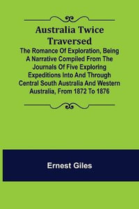 Australia Twice Traversed; The Romance of Exploration, Being a Narrative Compiled from the Journals of Five Exploring Expeditions into and Through Cen - Ernest Giles