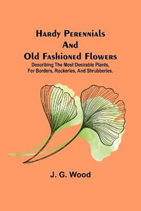 Hardy Perennials and Old Fashioned Flowers; Describing the Most Desirable Plants, for Borders, Rockeries, and Shrubberies. - J. G. Wood