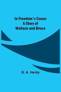 In Freedom's Cause; A Story of Wallace and Bruce - G. A. Henty