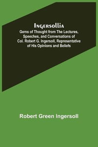 Ingersollia; Gems of Thought from the Lectures, Speeches, and Conversations of Col. Robert G. Ingersoll, Representative of His Opinions and Beliefs - Robert Green Ingersoll