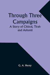 Through Three Campaigns : A Story of Chitral, Tirah and Ashanti - G. a. Henty