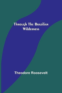 Through the Brazilian Wilderness - Theodore Roosevelt