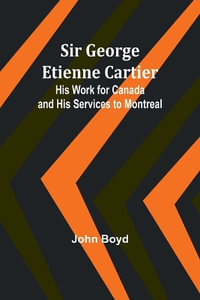 Sir George Etienne Cartier : His Work for Canada and His Services to Montreal - John Boyd