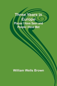 Three Years in Europe : Places I Have Seen and People I Have Met - William Wells Brown