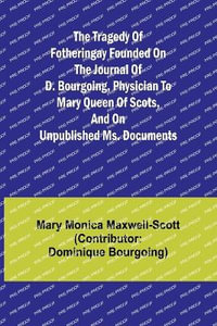 The Tragedy of Fotheringay Founded on the journal of D. Bourgoing, physician to Mary Queen of Scots, and on unpublished ms. Documents - Mary Monica Maxwell-Scott (Con