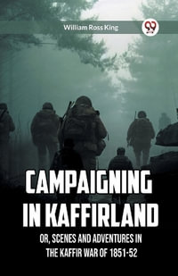 Campaigning in Kaffirland Or, Scenes and Adventures in the Kaffir War of 1851-52 - William Ross King